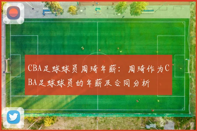 CBA足球球员周琦年薪：周琦作为CBA足球球员的年薪及合同分析