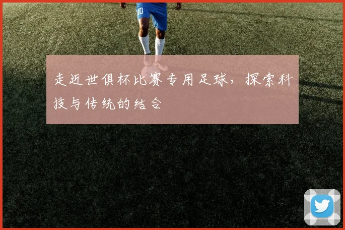 走近世俱杯比赛专用足球，探索科技与传统的结合