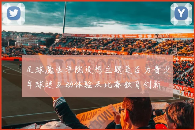 足球魔法学院设想主题是否为青少年球迷互动体验及比赛教育创新