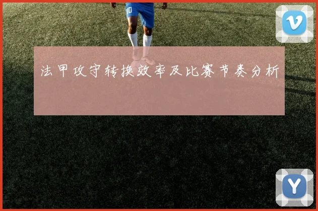 法甲攻守转换效率及比赛节奏分析