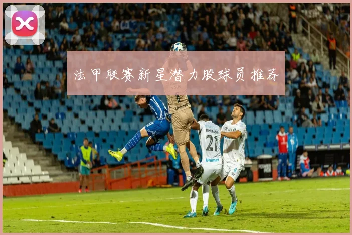 法甲联赛新星潜力股球员推荐