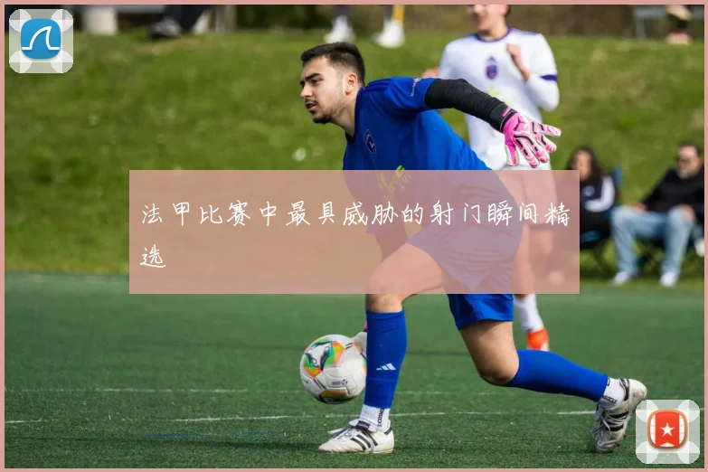 法甲比赛中最具威胁的射门瞬间精选