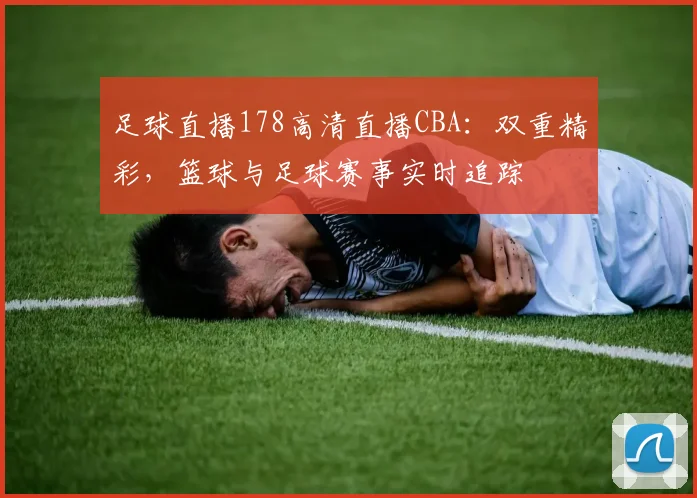 足球直播178高清直播CBA：双重精彩，篮球与足球赛事实时追踪