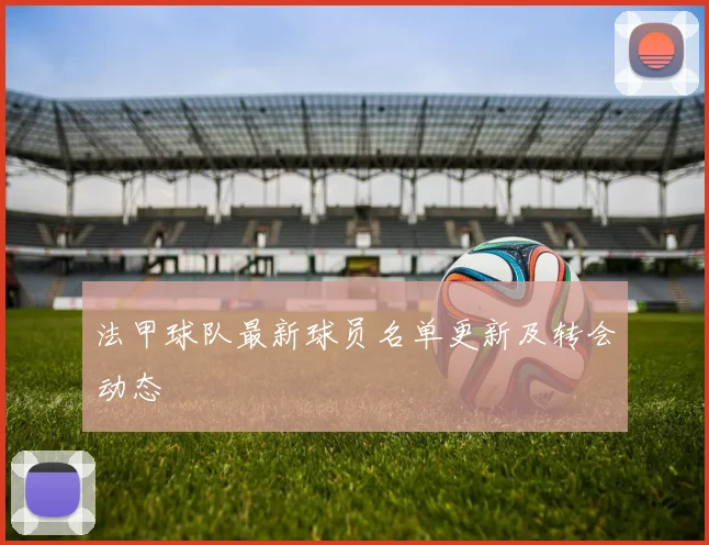 法甲球队最新球员名单更新及转会动态