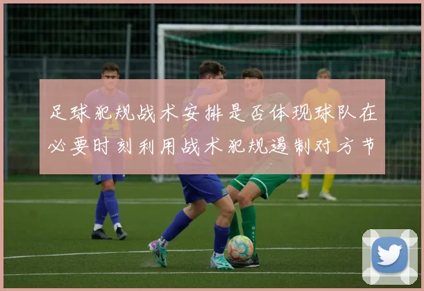 足球犯规战术安排是否体现球队在必要时刻利用战术犯规遏制对方节奏